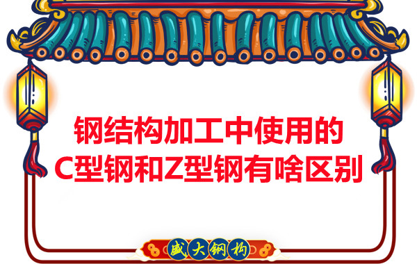 鋼結(jié)構(gòu)加工中使用的C型鋼和Z型鋼有啥區(qū)別？